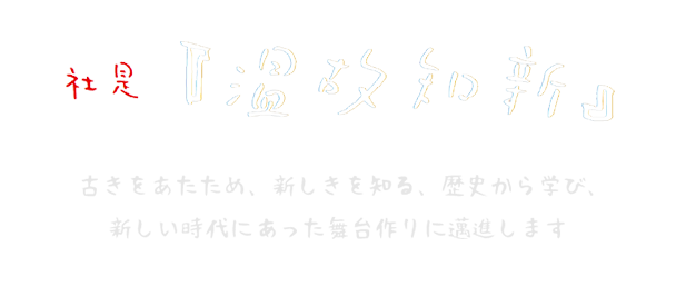 社是『温故知新』古きをあたため、新しきを知る、歴史から学び、新しい時代にあった舞台作りに邁進します